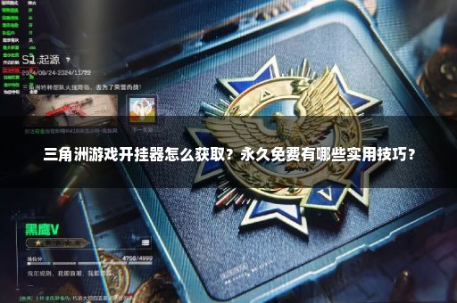 三角洲游戏开挂器怎么获取？永久免费有哪些实用技巧？